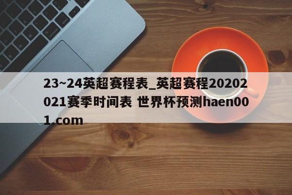 23～24英超赛程表_英超赛程20202021赛季时间表 世界杯预测haen001.com