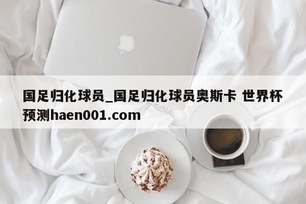 国足归化球员_国足归化球员奥斯卡 世界杯预测haen001.com