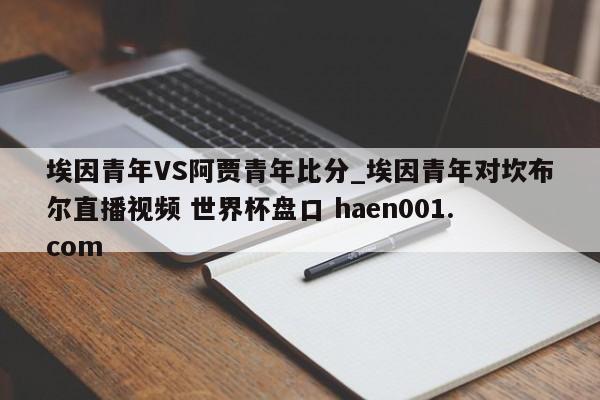埃因青年VS阿贾青年比分_埃因青年对坎布尔直播视频 世界杯盘口 haen001.com