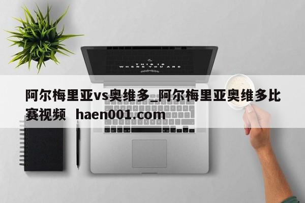 阿尔梅里亚vs奥维多_阿尔梅里亚奥维多比赛视频 haen001.com