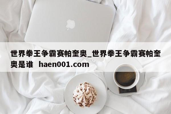 世界拳王争霸赛帕奎奥_世界拳王争霸赛帕奎奥是谁 haen001.com