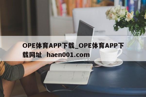 OPE体育APP下载_OPE体育APP下载网址  haen001.com