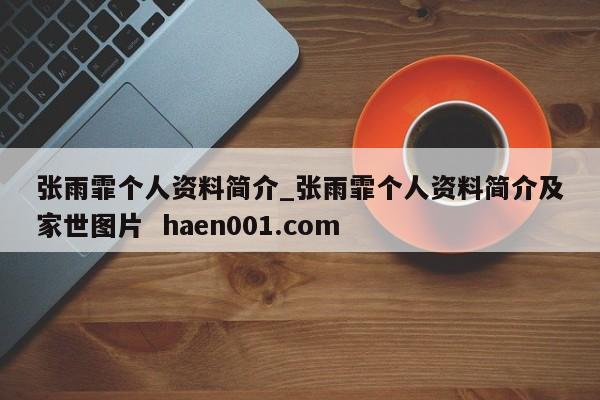 张雨霏个人资料简介_张雨霏个人资料简介及家世图片 haen001.com