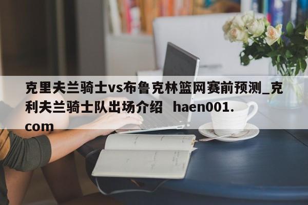 克里夫兰骑士vs布鲁克林篮网赛前预测_克利夫兰骑士队出场介绍 haen001.com