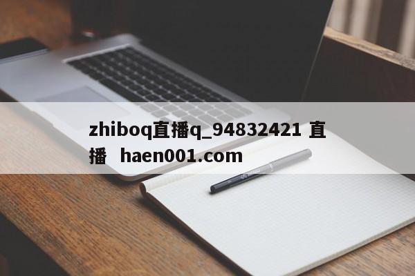 zhiboq直播q_94832421 直播 haen001.com