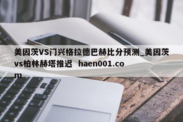美因茨VS门兴格拉德巴赫比分预测_美因茨vs柏林赫塔推迟 haen001.com