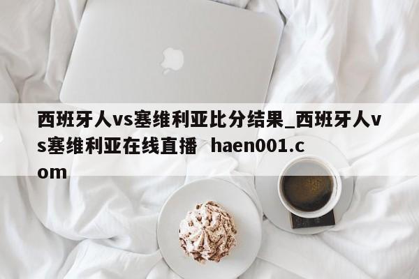 西班牙人vs塞维利亚比分结果_西班牙人vs塞维利亚在线直播 haen001.com