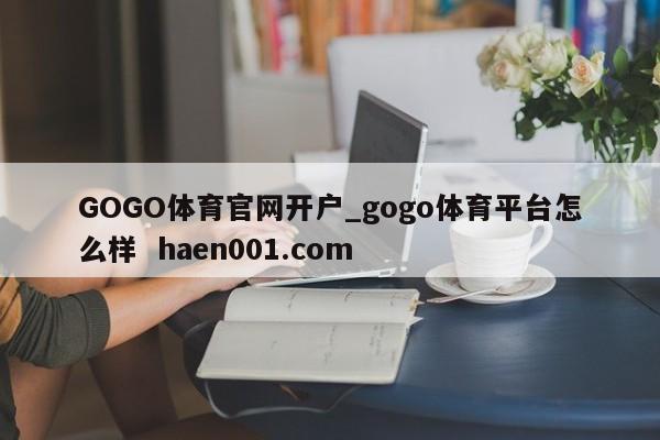 GOGO体育官网开户_gogo体育平台怎么样 haen001.com