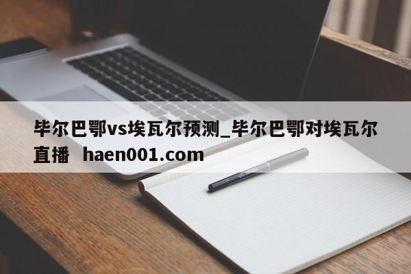 毕尔巴鄂vs埃瓦尔预测_毕尔巴鄂对埃瓦尔直播 haen001.com