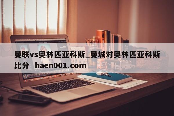 曼联vs奥林匹亚科斯_曼城对奥林匹亚科斯比分 haen001.com
