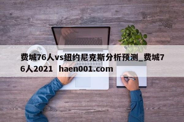 费城76人vs纽约尼克斯分析预测_费城76人2021 haen001.com