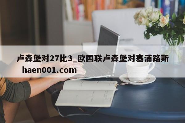 卢森堡对27比3_欧国联卢森堡对塞浦路斯 haen001.com