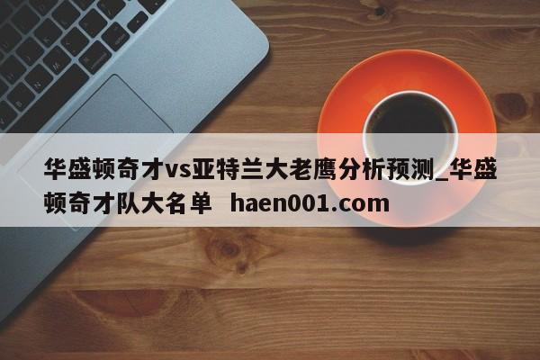 华盛顿奇才vs亚特兰大老鹰分析预测_华盛顿奇才队大名单 haen001.com