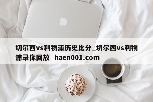 切尔西vs利物浦历史比分_切尔西vs利物浦录像回放 haen001.com