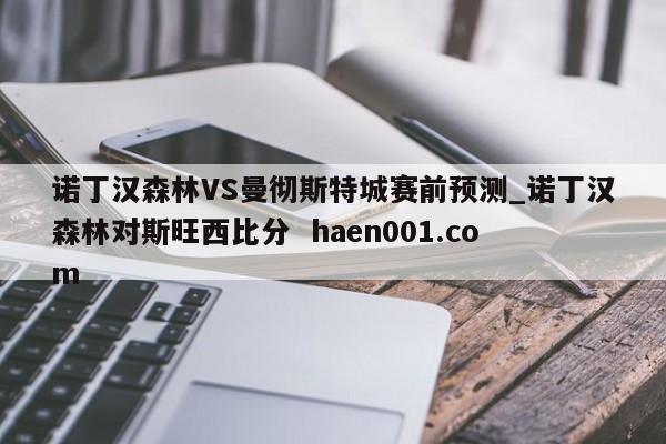 诺丁汉森林VS曼彻斯特城赛前预测_诺丁汉森林对斯旺西比分 haen001.com