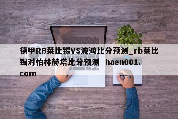 德甲RB莱比锡VS波鸿比分预测_rb莱比锡对柏林赫塔比分预测 haen001.com