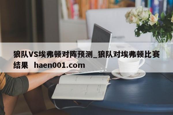 狼队VS埃弗顿对阵预测_狼队对埃弗顿比赛结果 haen001.com