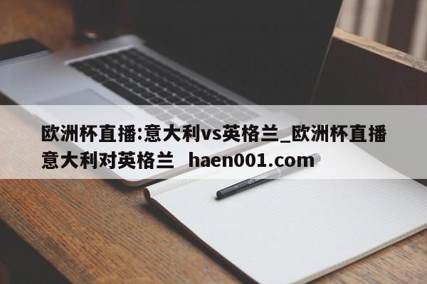 欧洲杯直播:意大利vs英格兰_欧洲杯直播意大利对英格兰 haen001.com