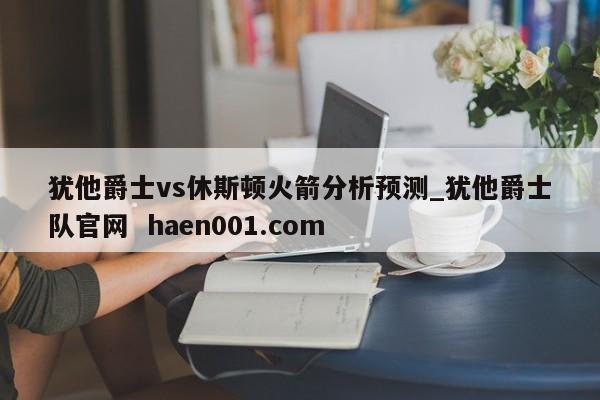 犹他爵士vs休斯顿火箭分析预测_犹他爵士队官网 haen001.com