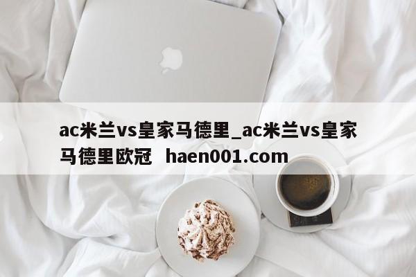 ac米兰vs皇家马德里_ac米兰vs皇家马德里欧冠  haen001.com