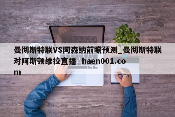 曼彻斯特联VS阿森纳前瞻预测_曼彻斯特联对阿斯顿维拉直播 haen001.com