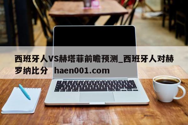 西班牙人VS赫塔菲前瞻预测_西班牙人对赫罗纳比分 haen001.com