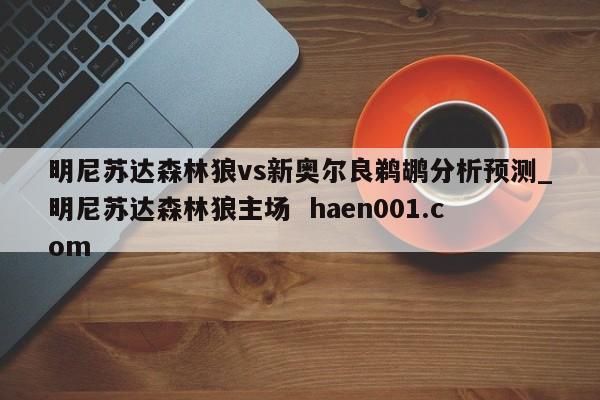 明尼苏达森林狼vs新奥尔良鹈鹕分析预测_明尼苏达森林狼主场 haen001.com