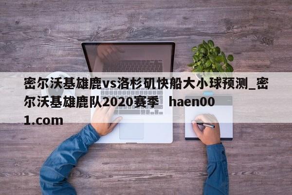 密尔沃基雄鹿vs洛杉矶快船大小球预测_密尔沃基雄鹿队2020赛季 haen001.com