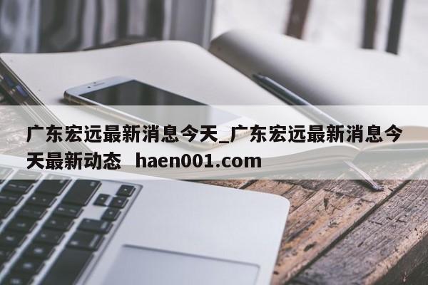 广东宏远最新消息今天_广东宏远最新消息今天最新动态 haen001.com