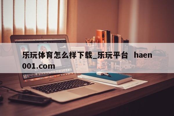 乐玩体育怎么样下载_乐玩平台 haen001.com