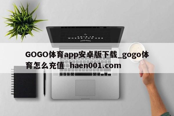 GOGO体育app安卓版下载_gogo体育怎么充值 haen001.com