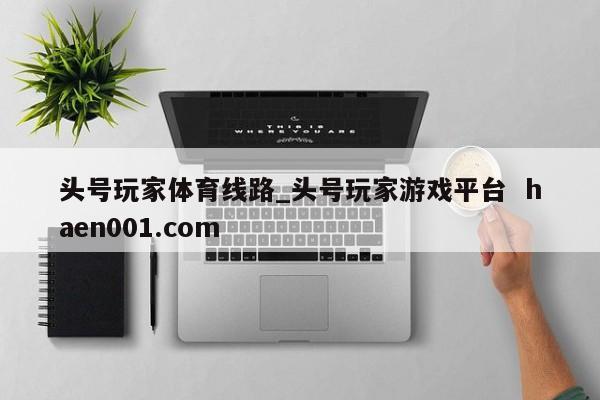 头号玩家体育线路_头号玩家游戏平台 haen001.com