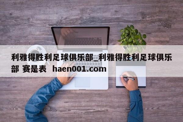 利雅得胜利足球俱乐部_利雅得胜利足球俱乐部 赛是表  haen001.com
