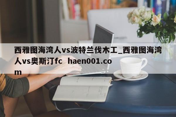 西雅图海湾人vs波特兰伐木工_西雅图海湾人vs奥斯汀fc haen001.com