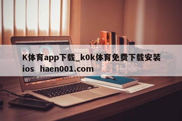 K体育app下载_k0k体育免费下载安装ios haen001.com