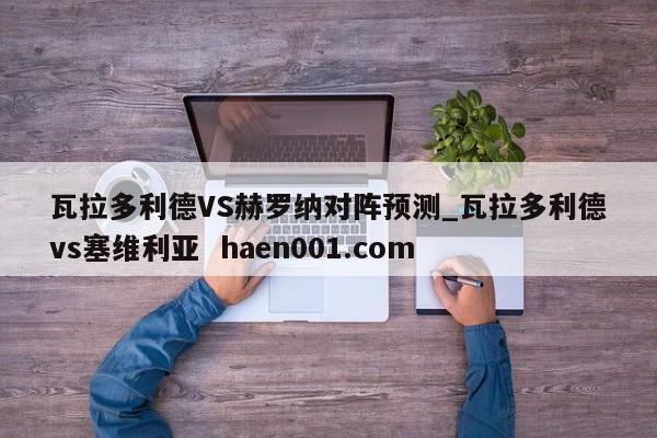 瓦拉多利德VS赫罗纳对阵预测_瓦拉多利德vs塞维利亚 haen001.com