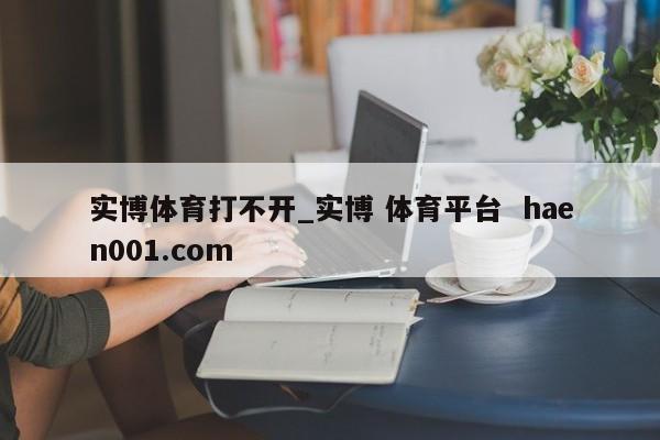 实博体育打不开_实博 体育平台 haen001.com