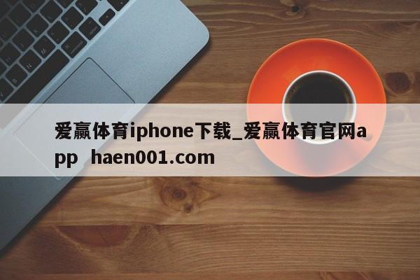 爱赢体育iphone下载_爱赢体育官网app haen001.com