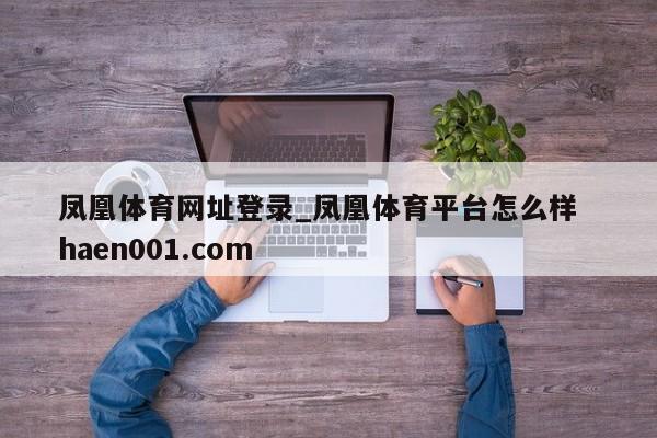 凤凰体育网址登录_凤凰体育平台怎么样 haen001.com