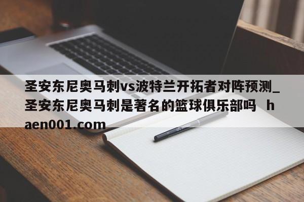 圣安东尼奥马刺vs波特兰开拓者对阵预测_圣安东尼奥马刺是著名的篮球俱乐部吗 haen001.com