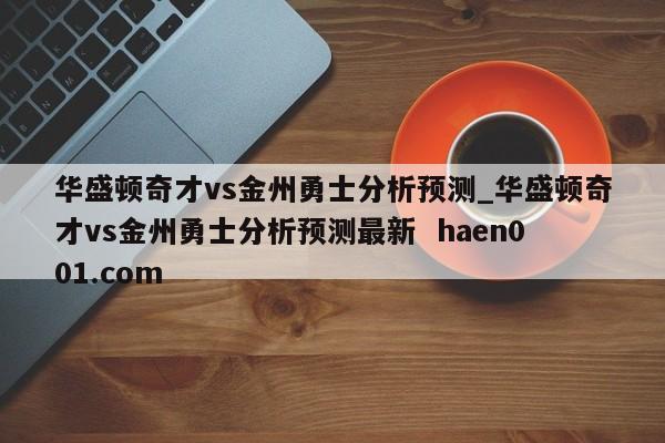 华盛顿奇才vs金州勇士分析预测_华盛顿奇才vs金州勇士分析预测最新  haen001.com