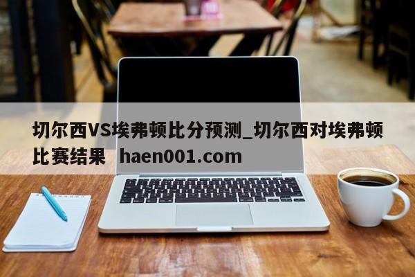 切尔西VS埃弗顿比分预测_切尔西对埃弗顿比赛结果 haen001.com