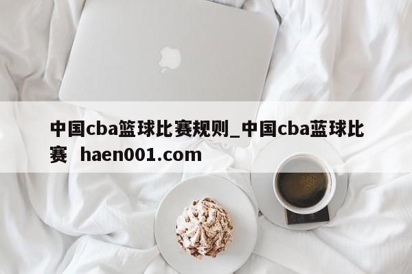 中国cba篮球比赛规则_中国cba蓝球比赛  haen001.com
