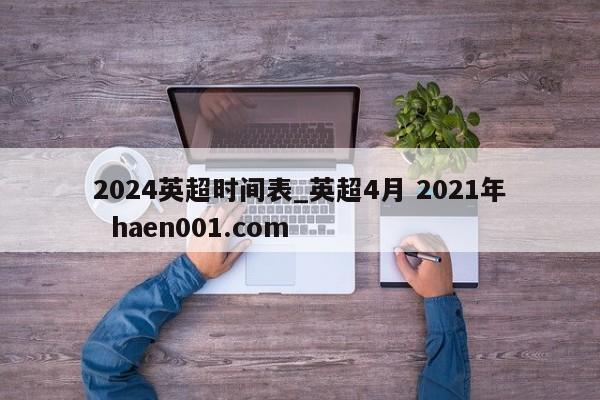 2024英超时间表_英超4月 2021年 haen001.com