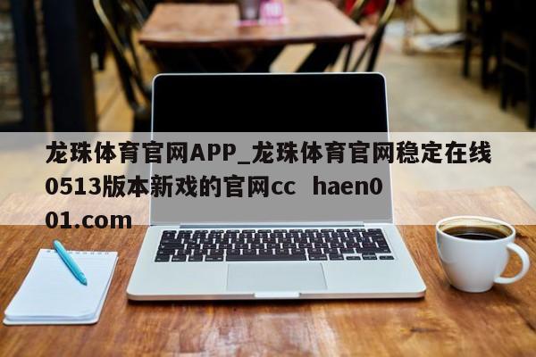 龙珠体育官网APP_龙珠体育官网稳定在线0513版本新戏的官网cc haen001.com