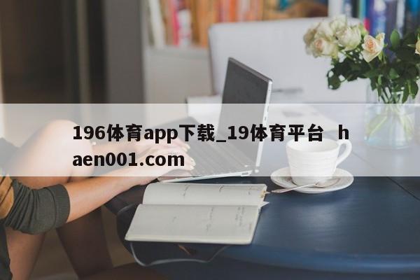 196体育app下载_19体育平台 haen001.com