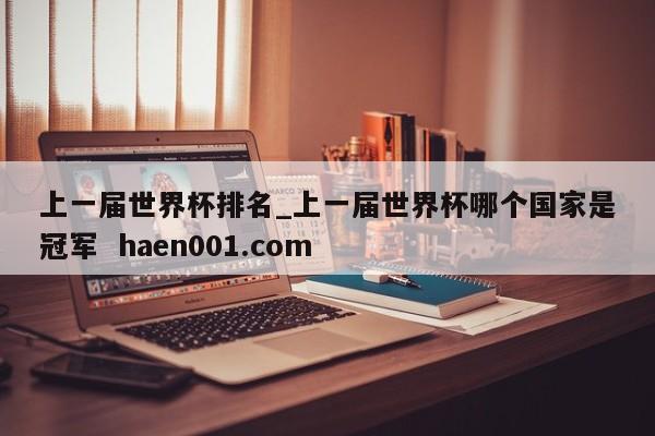 上一届世界杯排名_上一届世界杯哪个国家是冠军  haen001.com
