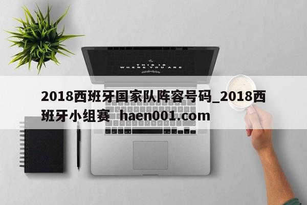 2018西班牙国家队阵容号码_2018西班牙小组赛 haen001.com