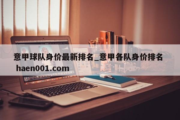 意甲球队身价最新排名_意甲各队身价排名 haen001.com