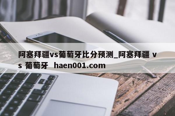 阿塞拜疆vs葡萄牙比分预测_阿塞拜疆 vs 葡萄牙 haen001.com